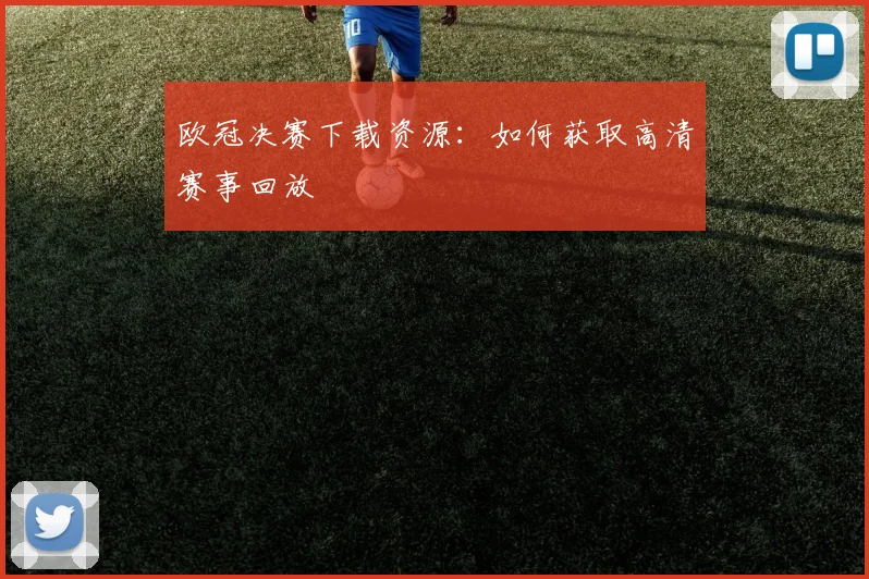 欧冠决赛下载资源：如何获取高清赛事回放