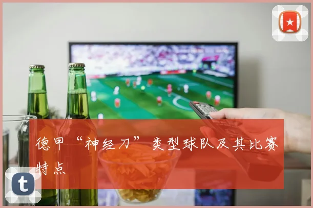 德甲“神经刀”类型球队及其比赛特点