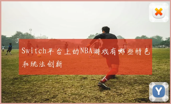 Switch平台上的NBA游戏有哪些特色和玩法创新