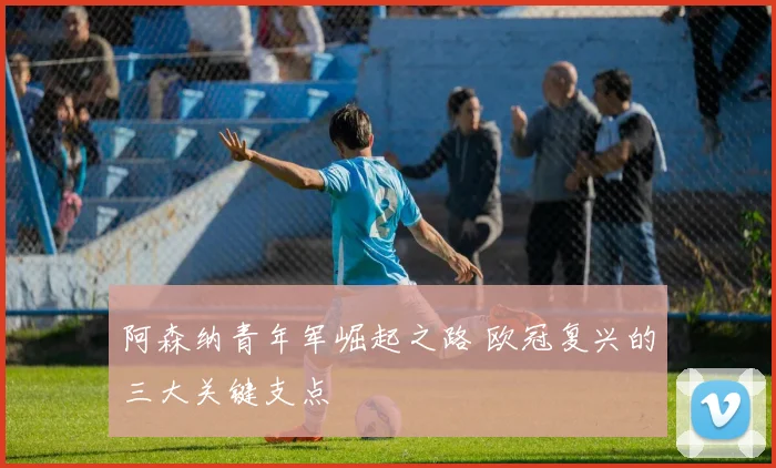 阿森纳青年军崛起之路 欧冠复兴的三大关键支点