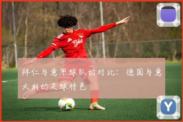 拜仁与意甲球队的对比:德国与意大利的足球特色