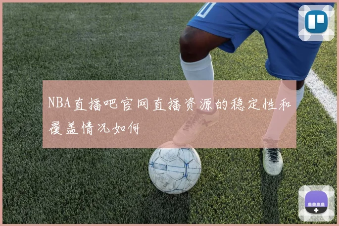 NBA直播吧官网直播资源的稳定性和覆盖情况如何