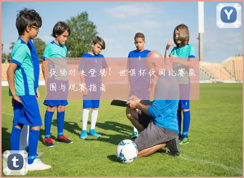 夜场对决登场!世俱杯夜间比赛氛围与观赛指南