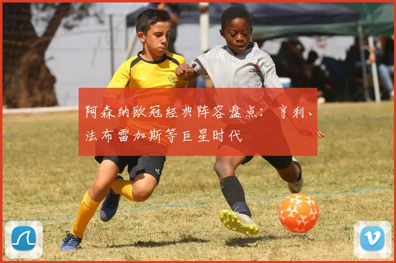 阿森纳欧冠经典阵容盘点：亨利、法布雷加斯等巨星时代