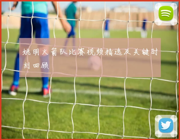 姚明火箭队比赛视频精选及关键时刻回顾