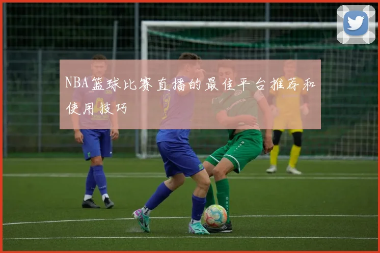 NBA篮球比赛直播的最佳平台推荐和使用技巧