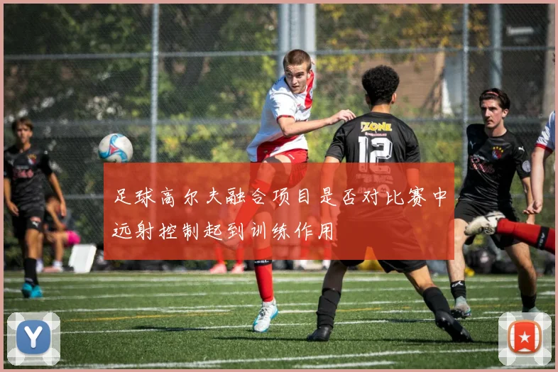 足球高尔夫融合项目是否对比赛中远射控制起到训练作用