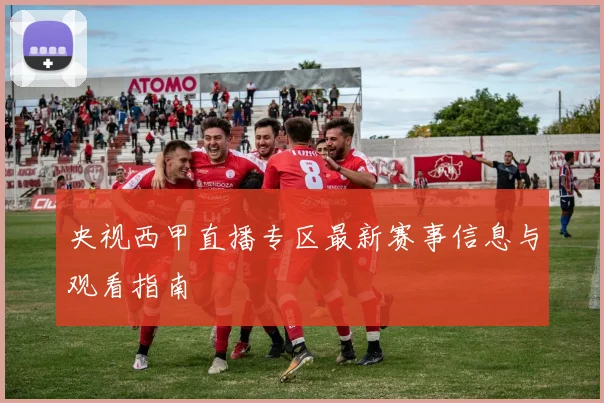 央视西甲直播专区最新赛事信息与观看指南