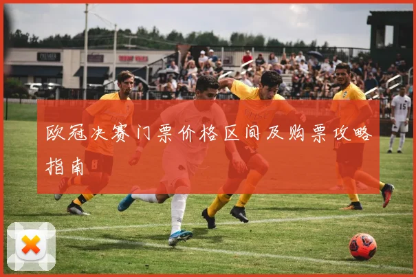 欧冠决赛门票价格区间及购票攻略指南