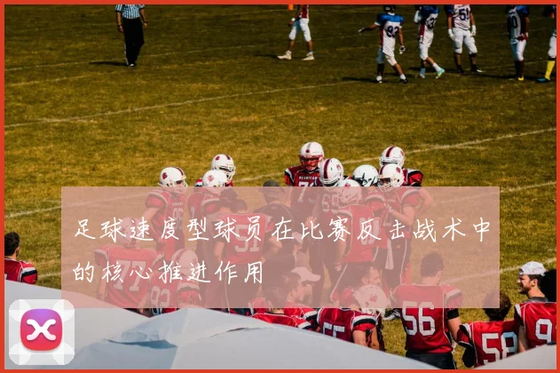 足球速度型球员在比赛反击战术中的核心推进作用