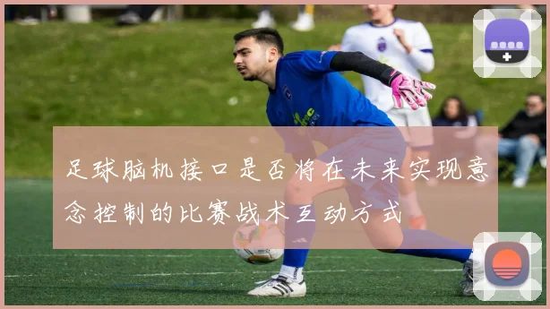 足球脑机接口是否将在未来实现意念控制的比赛战术互动方式